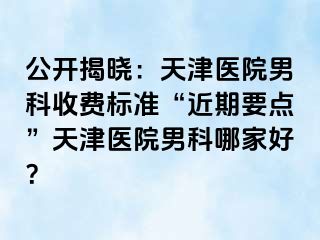 公开揭晓：天津医院男科收费标准“近期要点”天津医院男科哪家好？