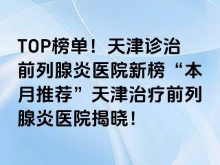 TOP榜单！天津诊治前列腺炎医院新榜“本月推荐”天津治疗前列腺炎医院揭晓！