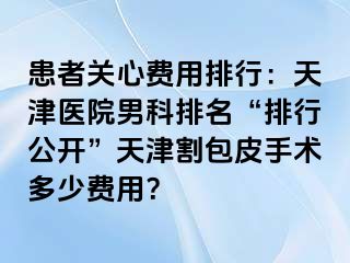 患者关心费用排行：天津医院男科排名“排行公开”天津割包皮手术多少费用？