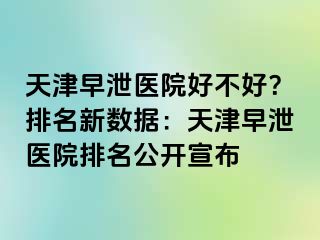 天津早泄医院好不好？排名新数据：天津早泄医院排名公开宣布