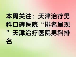 本周关注：天津治疗男科口碑医院“排名呈现”天津治疗医院男科排名