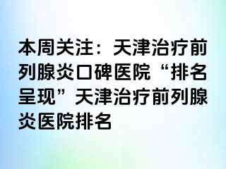 本周关注：天津治疗前列腺炎口碑医院“排名呈现”天津治疗前列腺炎医院排名