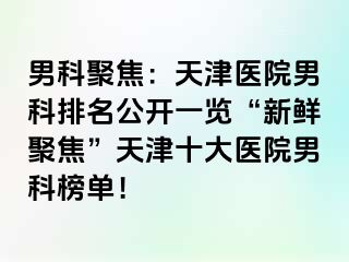 男科聚焦：天津医院男科排名公开一览“新鲜聚焦”天津十大医院男科榜单！