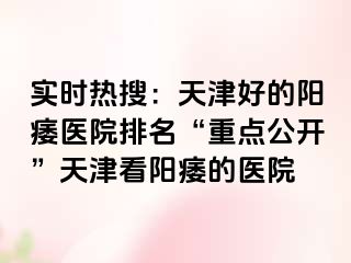 实时热搜：天津好的阳痿医院排名“重点公开”天津看阳痿的医院