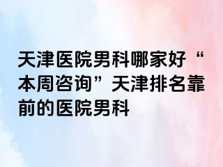 天津医院男科哪家好“本周咨询”天津排名靠前的医院男科