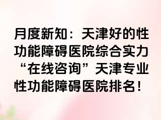 月度新知：天津好的性功能障碍医院综合实力“在线咨询”天津专业性功能障碍医院排名！