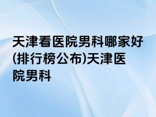 天津看医院男科哪家好(排行榜公布)天津医院男科