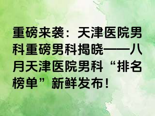 重磅来袭：天津医院男科重磅男科揭晓——八月天津医院男科“排名榜单”新鲜发布！