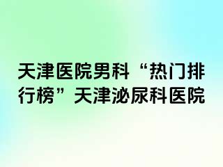 天津医院男科“热门排行榜”天津泌尿科医院