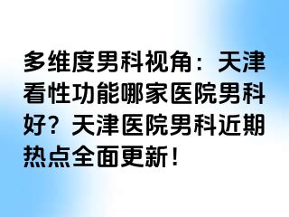 多维度男科视角：天津看性功能哪家医院男科好？天津医院男科近期热点全面更新！