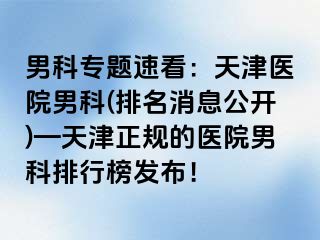 男科专题速看：天津医院男科(排名消息公开)—天津正规的医院男科排行榜发布！
