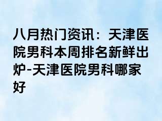 八月热门资讯：天津医院男科本周排名新鲜出炉-天津医院男科哪家好