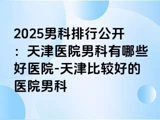 2025男科排行公开：天津医院男科有哪些好医院-天津比较好的医院男科