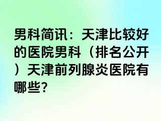 男科简讯：天津比较好的医院男科（排名公开）天津前列腺炎医院有哪些？