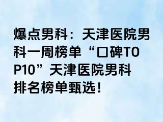 爆点男科：天津医院男科一周榜单“口碑TOP10”天津医院男科排名榜单甄选！