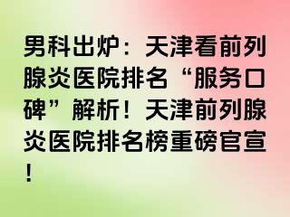 男科出炉：天津看前列腺炎医院排名“服务口碑”解析！天津前列腺炎医院排名榜重磅官宣！