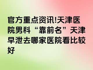 官方重点资讯!天津医院男科“靠前名”天津早泄去哪家医院看比较好