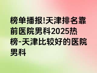 榜单播报!天津排名靠前医院男科2025热榜-天津比较好的医院男科
