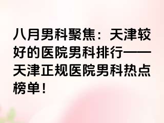 八月男科聚焦：天津较好的医院男科排行——天津正规医院男科热点榜单！