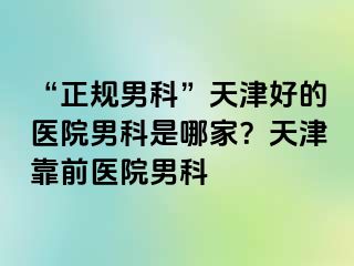 “正规男科”天津好的医院男科是哪家？天津靠前医院男科