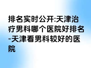 排名实时公开:天津治疗男科哪个医院好排名-天津看男科较好的医院