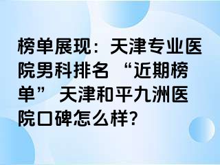 榜单展现：天津专业医院男科排名 “近期榜单” 天津和平九洲医院口碑怎么样？