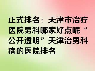 正式排名：天津市治疗医院男科哪家好点呢“公开透明”天津治男科病的医院排名