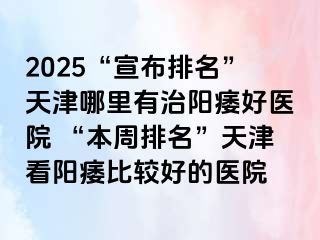 2025“宣布排名”天津哪里有治阳痿好医院 “本周排名”天津看阳痿比较好的医院