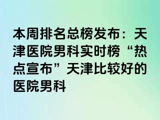 本周排名总榜发布：天津医院男科实时榜“热点宣布”天津比较好的医院男科