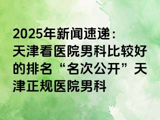 2025年新闻速递：天津看医院男科比较好的排名“名次公开”天津正规医院男科