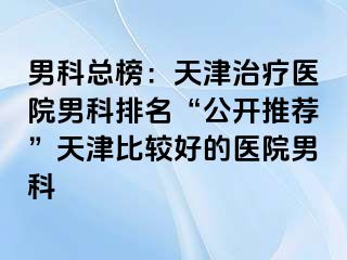 男科总榜：天津治疗医院男科排名“公开推荐”天津比较好的医院男科