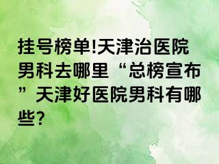 挂号榜单!天津治医院男科去哪里“总榜宣布”天津好医院男科有哪些？