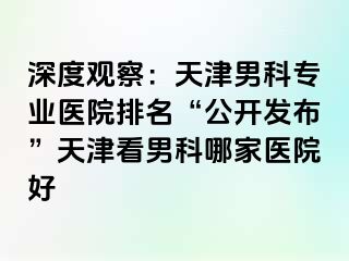 深度观察：天津男科专业医院排名“公开发布”天津看男科哪家医院好