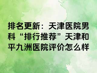 排名更新：天津医院男科“排行推荐”天津和平九洲医院评价怎么样