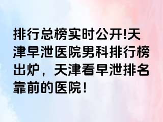 排行总榜实时公开!天津早泄医院男科排行榜出炉，天津看早泄排名靠前的医院！