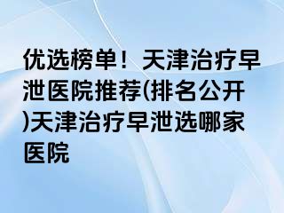 优选榜单！天津治疗早泄医院推荐(排名公开)天津治疗早泄选哪家医院