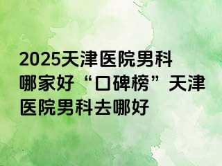 2025天津医院男科哪家好“口碑榜”天津医院男科去哪好