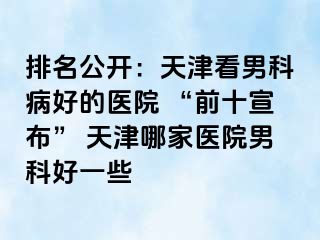 排名公开：天津看男科病好的医院 “前十宣布” 天津哪家医院男科好一些