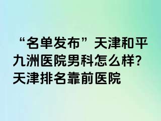 “名单发布”天津和平九洲医院男科怎么样？天津排名靠前医院