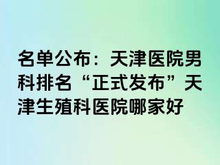 名单公布：天津医院男科排名“正式发布”天津生殖科医院哪家好
