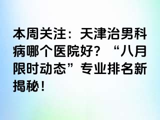 本周关注：天津治男科病哪个医院好？“八月限时动态”专业排名新揭秘！