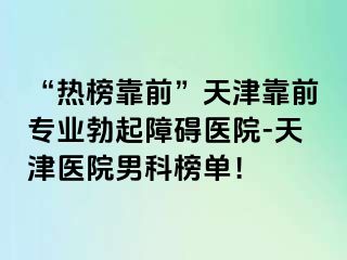 “热榜靠前”天津靠前专业勃起障碍医院-天津医院男科榜单！