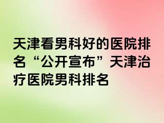 天津看男科好的医院排名“公开宣布”天津治疗医院男科排名