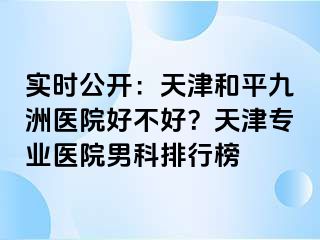 实时公开：天津和平九洲医院好不好？天津专业医院男科排行榜