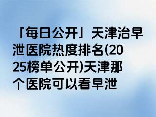 「每日公开」天津治早泄医院热度排名(2025榜单公开)天津那个医院可以看早泄