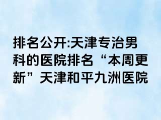 排名公开:天津专治男科的医院排名“本周更新”天津和平九洲医院