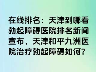 在线排名：天津到哪看勃起障碍医院排名新闻宣布，天津和平九洲医院治疗勃起障碍如何？