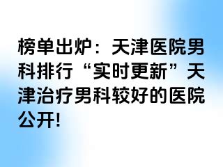 榜单出炉：天津医院男科排行“实时更新”天津治疗男科较好的医院公开!