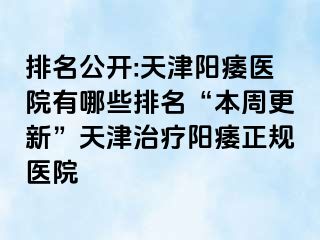 排名公开:天津阳痿医院有哪些排名“本周更新”天津治疗阳痿正规医院