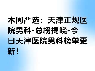 本周严选：天津正规医院男科-总榜揭晓-今日天津医院男科榜单更新！